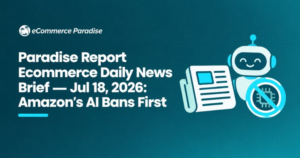 Paradise Report Ecommerce Daily News Brief — Jul 18, 2026: Amazon’s AI Bans First