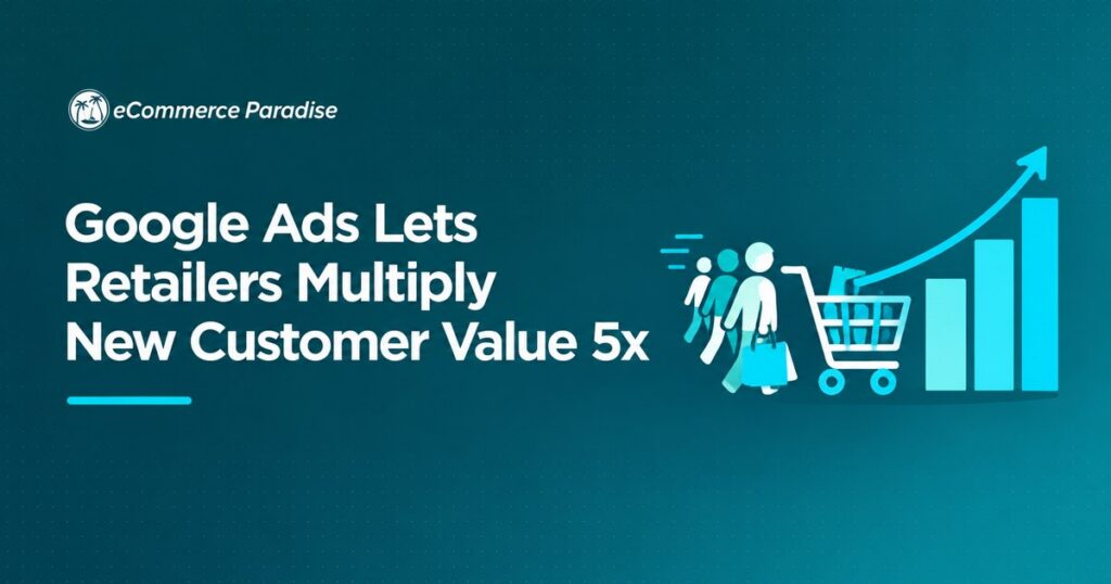 Google Ads Lets Retailers Multiply New Customer Value 5x