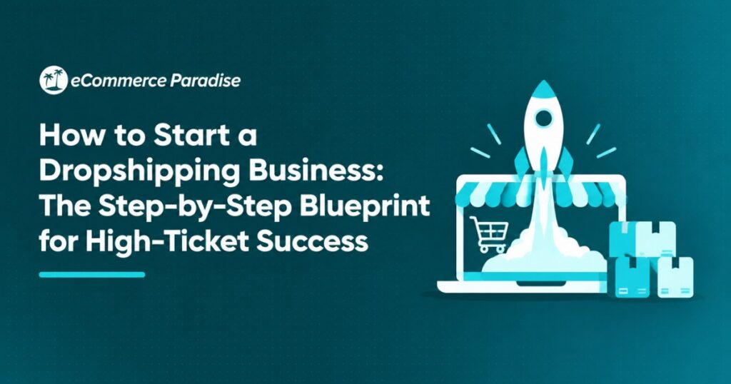 How to Start a Dropshipping Business: The Step-by-Step Blueprint for High-Ticket Success