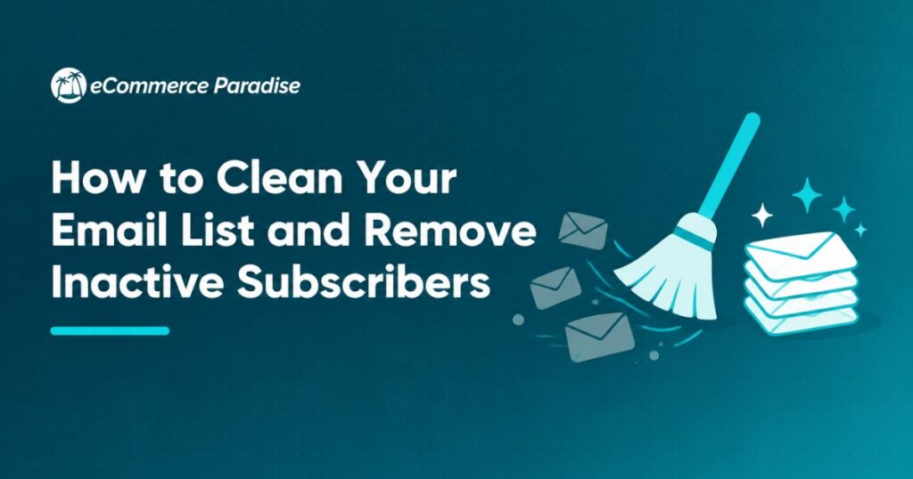 How to Clean Your Email List and Remove Inactive Subscribers: The E-Commerce Store Owner’s Guide to Better Deliverability and Higher Revenue in 2026