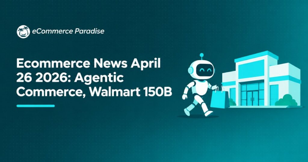 Ecommerce News April 26 2026: Agentic Commerce, Walmart 150B